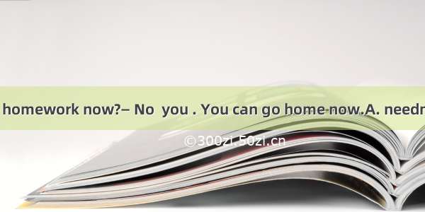 — Must I finish my homework now?— No  you . You can go home now.A. needn’tB. mustn’tC. sho