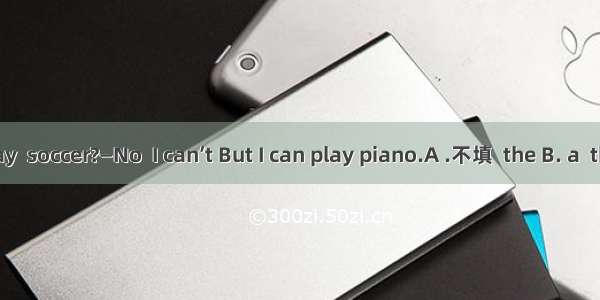 —Can you play  soccer?—No  I can’t But I can play piano.A .不填  the B. a  theC. the  不填