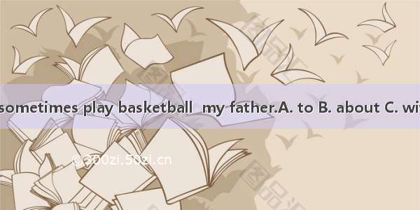 I sometimes play basketball  my father.A. to B. about C. with