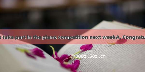 ---I’m going to take part in the piano competition next weekA. Congratulations！B. Go