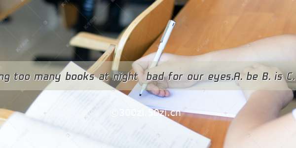 Reading too many books at night  bad for our eyes.A. be B. is C. are