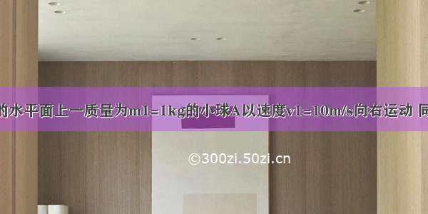 【1 在光滑的水平面上一质量为m1=1kg的小球A以速度v1=10m/s向右运动 同时另一质量】