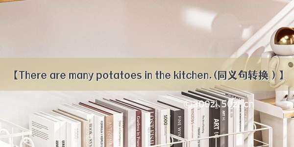 【There are many potatoes in the kitchen.(同义句转换）】