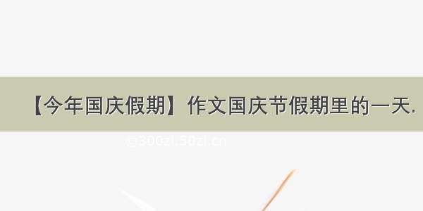 【今年国庆假期】作文国庆节假期里的一天.