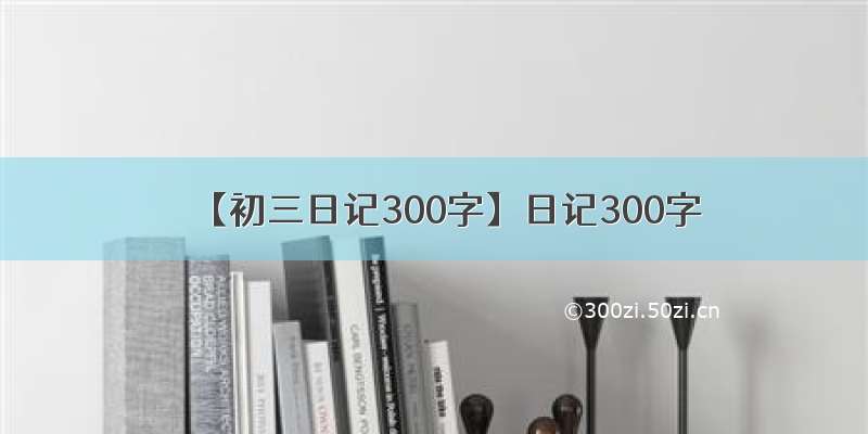 【初三日记300字】日记300字