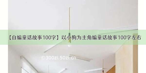 【自编童话故事100字】以小狗为主角编童话故事100字左右