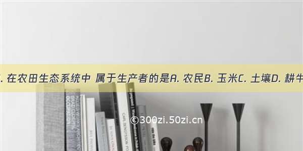 1. 在农田生态系统中 属于生产者的是A. 农民B. 玉米C. 土壤D. 耕牛