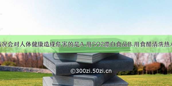 单选题下列情况会对人体健康造成危害的是A.用SO2漂白食品B.用食醋清洗热水瓶胆内壁附