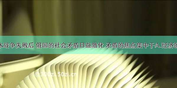 单选题克里木战争失败后 俄国的社会矛盾日益激化 矛盾的焦点集中于A.经济的落后B.军事