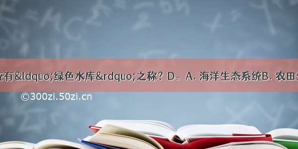 下列哪种生态系统有&ldquo;绿色水库&rdquo;之称？D。A. 海洋生态系统B. 农田生态系统C. 淡水