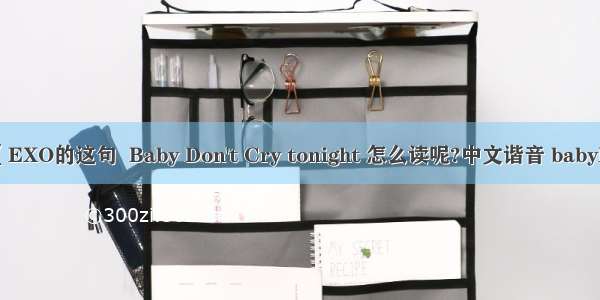 【EXO的这句  Baby Don't Cry tonight 怎么读呢?中文谐音 babyE】