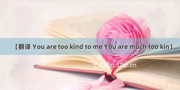 【翻译 You are too kind to me You are much too kin】