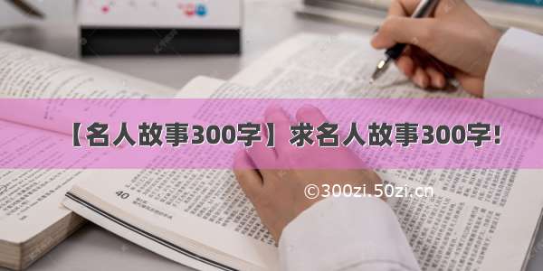 【名人故事300字】求名人故事300字!