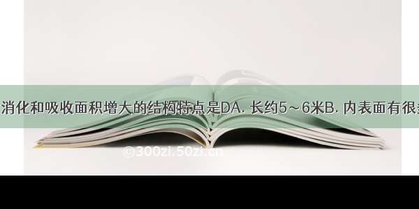 能体现小肠消化和吸收面积增大的结构特点是DA. 长约5～6米B. 内表面有很多环形的皱