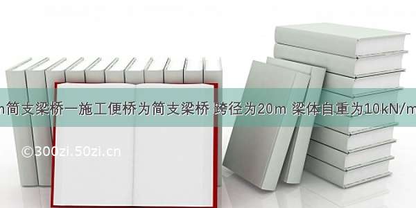 【跨径为20m简支梁桥一施工便桥为简支梁桥 跨径为20m 梁体自重为10kN/m 当跨中通过1】