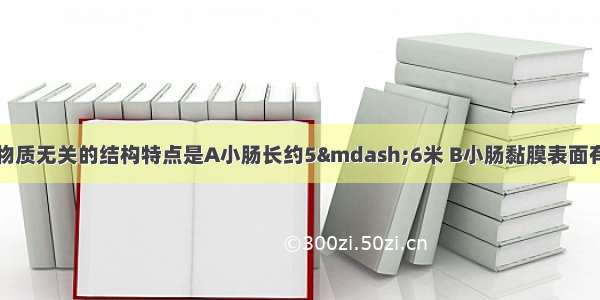 与小肠吸收营养物质无关的结构特点是A小肠长约5&mdash;6米 B小肠黏膜表面有许多皱襞和绒毛