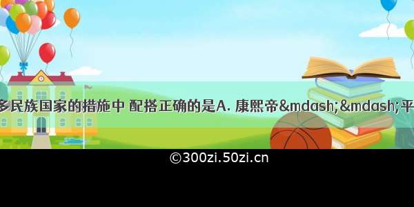 下列清朝巩固统一多民族国家的措施中 配搭正确的是A. 康熙帝——平定大小和卓叛乱B.