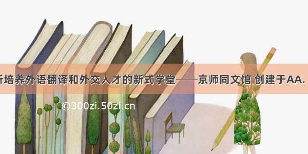 中国第一所培养外语翻译和外交人才的新式学堂──京师同文馆 创建于AA. 洋务运动期