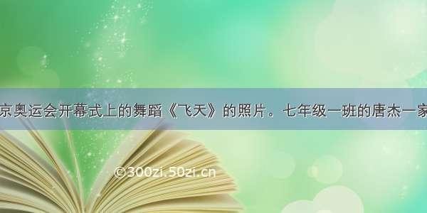 如图是北京奥运会开幕式上的舞蹈《飞天》的照片。七年级一班的唐杰一家在观看奥