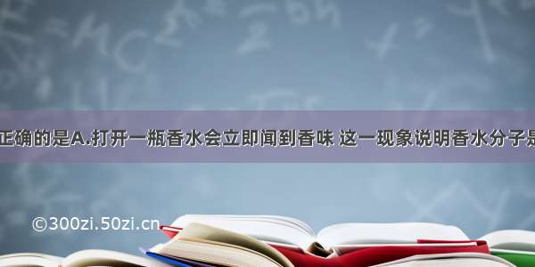 下列说法不正确的是A.打开一瓶香水会立即闻到香味 这一现象说明香水分子是不停的运动