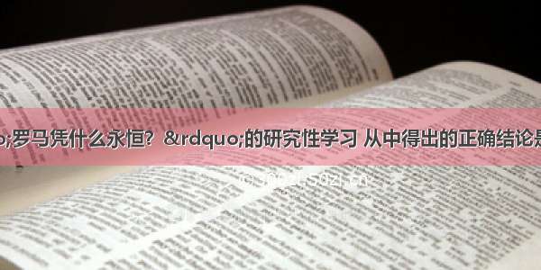 某班级组织“罗马凭什么永恒？”的研究性学习 从中得出的正确结论是A.罗马法是西方人