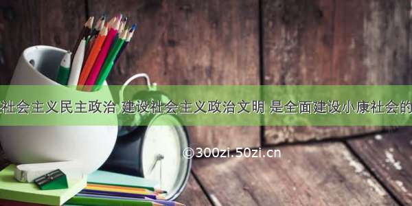 单选题发展社会主义民主政治 建设社会主义政治文明 是全面建设小康社会的重要目标和