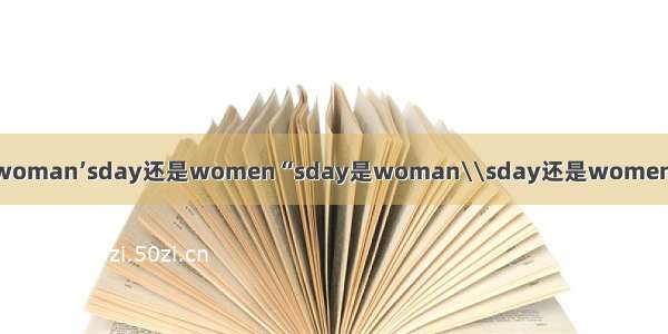 【woman】是woman’sday还是women“sday是woman\\sday还是women\'sday为什么?...