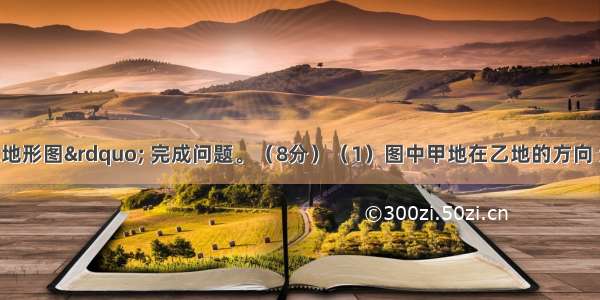 读“等高线地形图” 完成问题。（8分）（1）图中甲地在乙地的方向 河流丙的流向大致