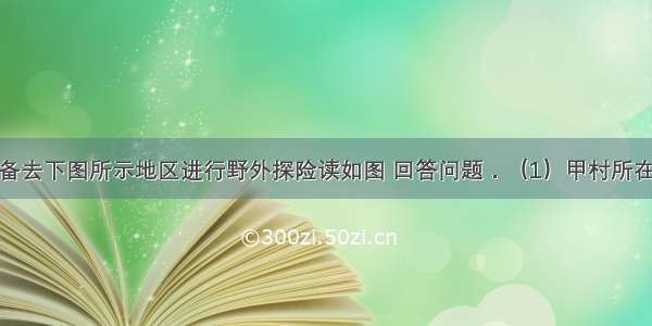 某校学生准备去下图所示地区进行野外探险读如图 回答问题．（1）甲村所在地的地形是