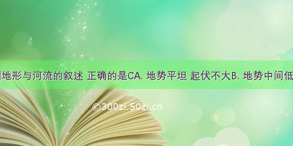 关于亚洲地形与河流的叙述 正确的是CA. 地势平坦 起伏不大B. 地势中间低 四周高C