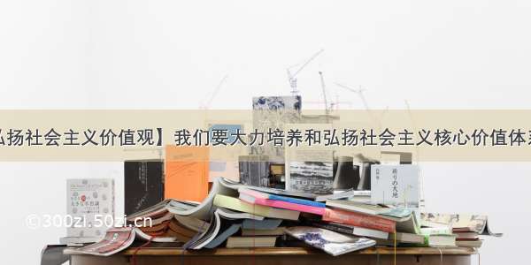 【培养和弘扬社会主义价值观】我们要大力培养和弘扬社会主义核心价值体系和核心价...