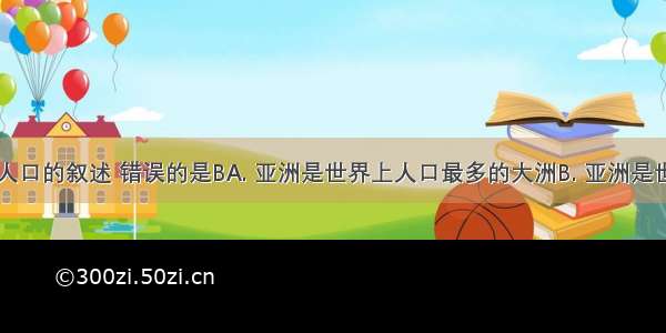 关于亚洲人口的叙述 错误的是BA. 亚洲是世界上人口最多的大洲B. 亚洲是世界上人口