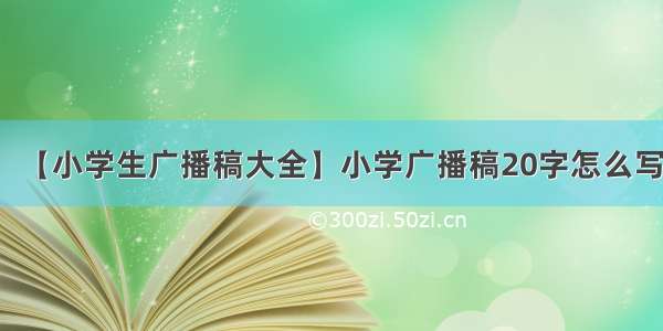 【小学生广播稿大全】小学广播稿20字怎么写