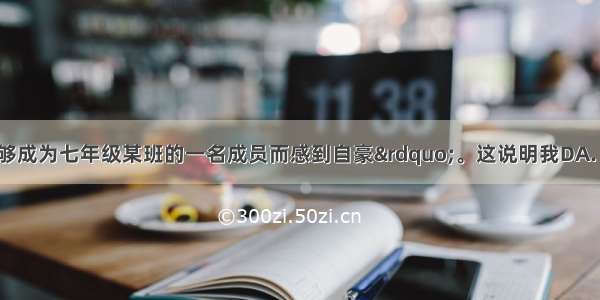 “我为我能够成为七年级某班的一名成员而感到自豪”。这说明我DA. 能正确评价自己B.