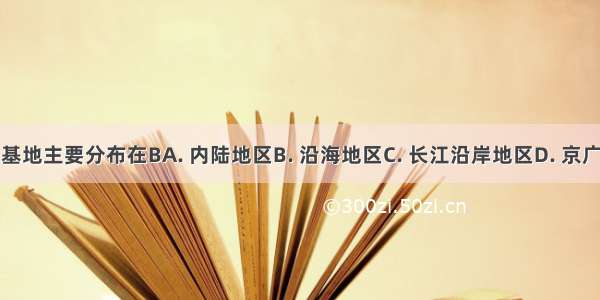 我国工业基地主要分布在BA. 内陆地区B. 沿海地区C. 长江沿岸地区D. 京广铁路沿线