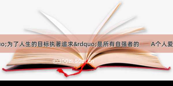 &ldquo;为了人生的目标执著追求&rdquo;是所有自强者的        A个人爱好       