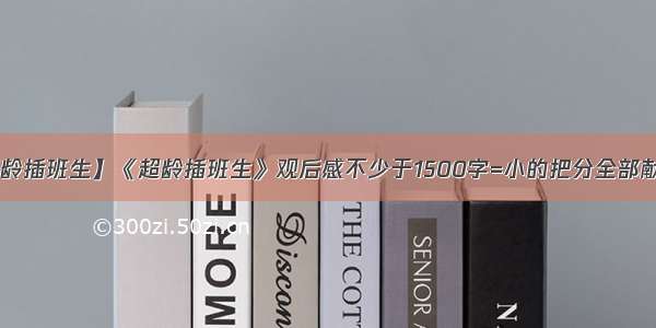 【超龄插班生】《超龄插班生》观后感不少于1500字=小的把分全部献上TT