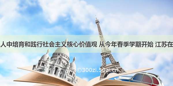 为在未成年人中培育和践行社会主义核心价值观 从今年春季学期开始 江苏在全省开展文