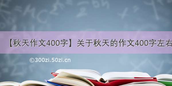 【秋天作文400字】关于秋天的作文400字左右