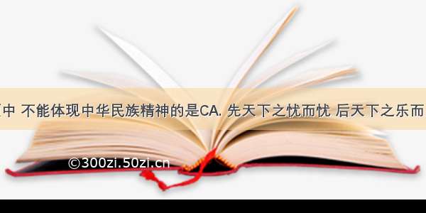 下列选项中 不能体现中华民族精神的是CA. 先天下之忧而忧 后天下之乐而乐B. 富贵