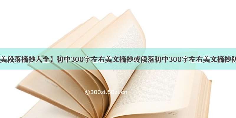 【初中优美段落摘抄大全】初中300字左右美文摘抄或段落初中300字左右美文摘抄初中300