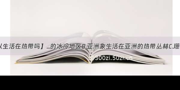 【企鹅可以生活在热带吗】...的冰冷地区B.亚洲象生活在亚洲的热带丛林C.珊瑚虫生活在