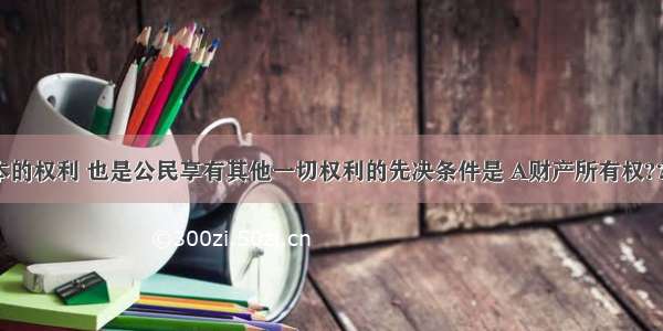 公民最基本的权利 也是公民享有其他一切权利的先决条件是 A财产所有权??? B．受教