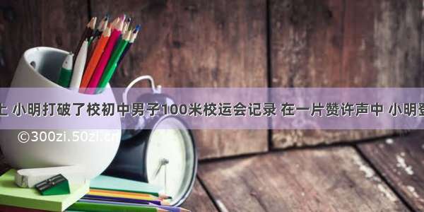 在校运会上 小明打破了校初中男子100米校运会记录 在一片赞许声中 小明登上领奖台