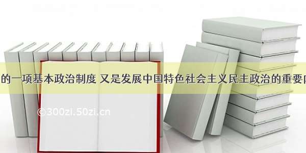 以下是我们的一项基本政治制度 又是发展中国特色社会主义民主政治的重要内容的是A. 