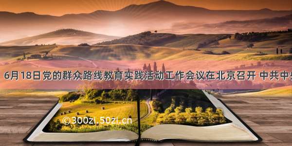 材料一：6月18日党的群众路线教育实践活动工作会议在北京召开 中共中央总书记