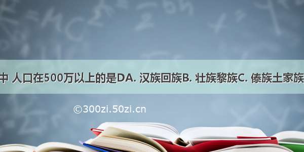 在少数民族中 人口在500万以上的是DA. 汉族回族B. 壮族黎族C. 傣族土家族D. 苗族藏族