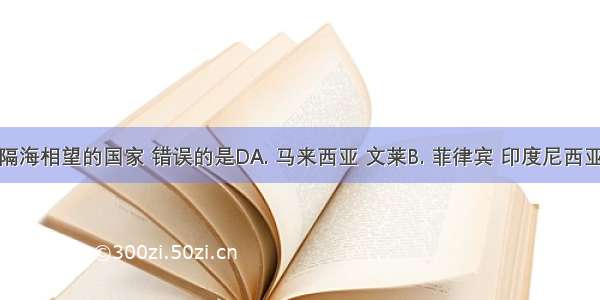 同我国隔海相望的国家 错误的是DA. 马来西亚 文莱B. 菲律宾 印度尼西亚C. 韩国