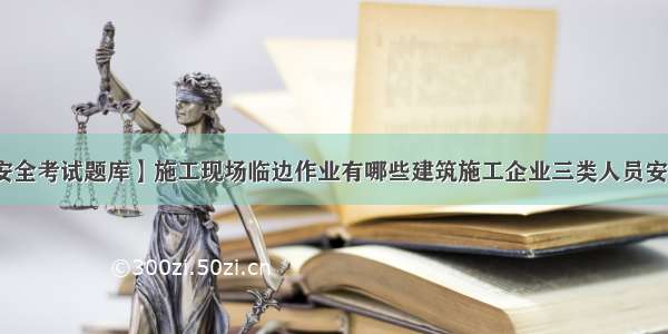 【三类人员安全考试题库】施工现场临边作业有哪些建筑施工企业三类人员安全知识考试的