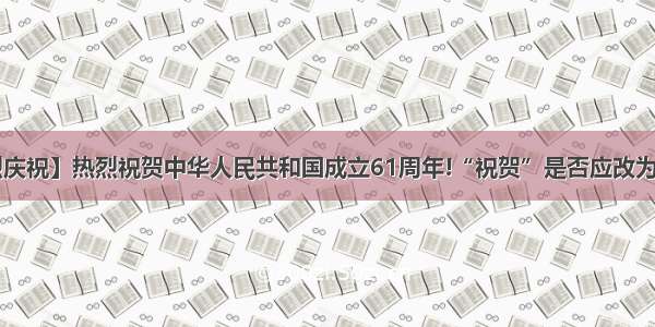 【热烈庆祝】热烈祝贺中华人民共和国成立61周年!“祝贺”是否应改为“庆祝”